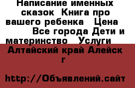 Написание именных сказок! Книга про вашего ребенка › Цена ­ 2 000 - Все города Дети и материнство » Услуги   . Алтайский край,Алейск г.